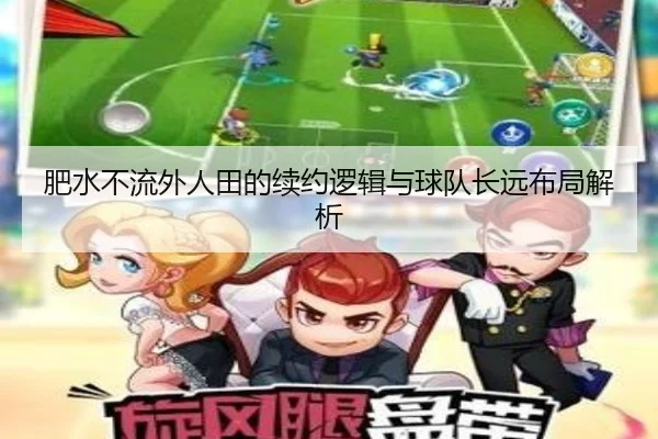 肥水不流外人田的续约逻辑与球队长远布局解析（LEYUESPORTS）