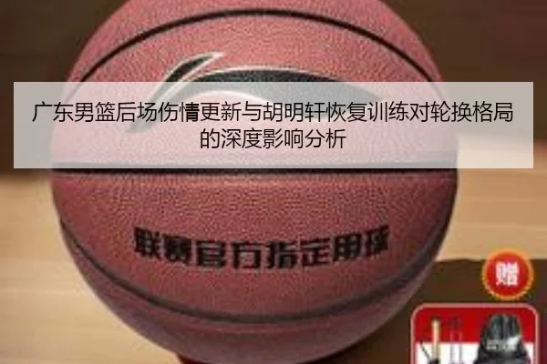 广东男篮后场伤情更新与胡明轩恢复训练对轮换格局的深度影响分析（LEYUESPORTS）